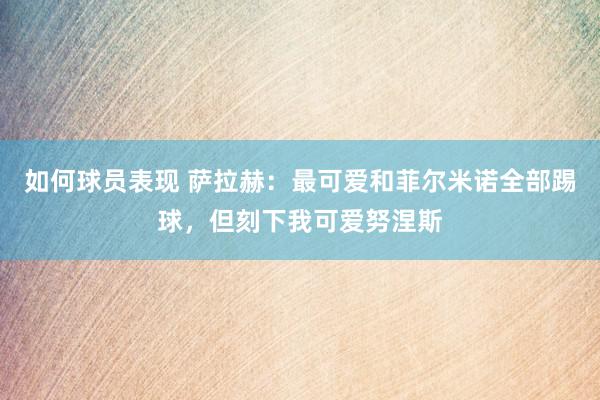 如何球员表现 萨拉赫：最可爱和菲尔米诺全部踢球，但刻下我可爱努涅斯