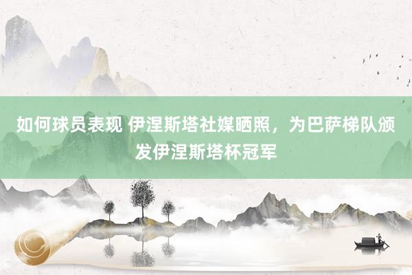 如何球员表现 伊涅斯塔社媒晒照，为巴萨梯队颁发伊涅斯塔杯冠军