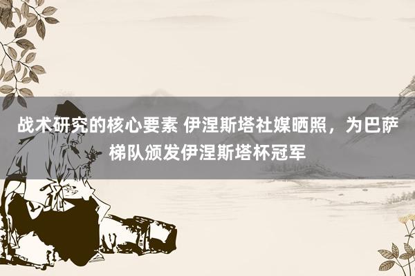 战术研究的核心要素 伊涅斯塔社媒晒照，为巴萨梯队颁发伊涅斯塔杯冠军