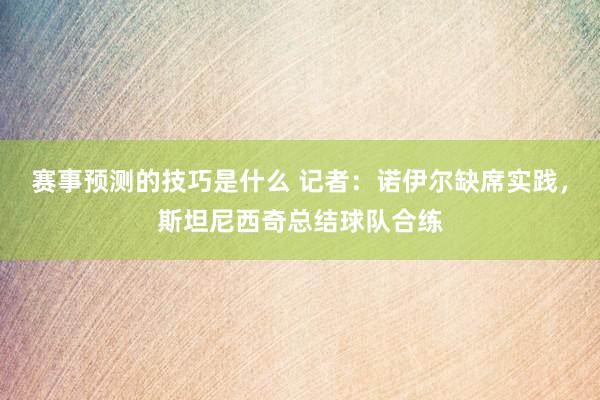 赛事预测的技巧是什么 记者：诺伊尔缺席实践，斯坦尼西奇总结球队合练