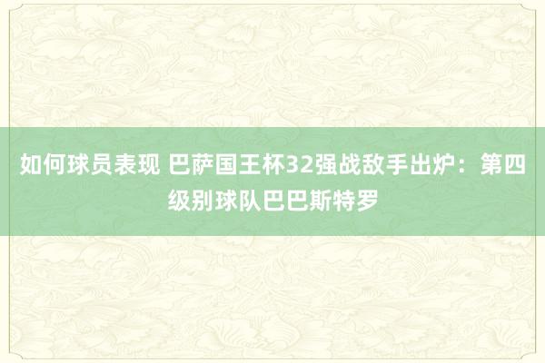 如何球员表现 巴萨国王杯32强战敌手出炉：第四级别球队巴巴斯特罗