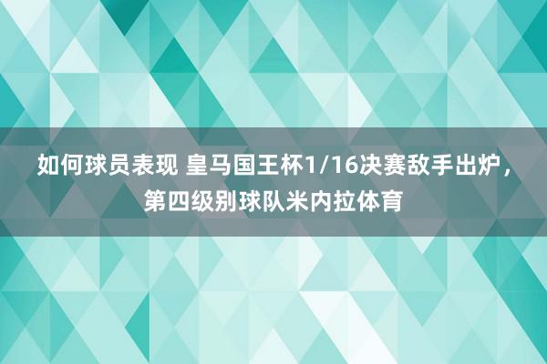 如何球员表现 皇马国王杯1/16决赛敌手出炉，第四级别球队米内拉体育