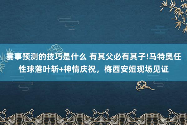 赛事预测的技巧是什么 有其父必有其子!马特奥任性球落叶斩+神情庆祝，梅西安妞现场见证