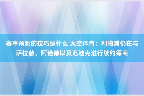 赛事预测的技巧是什么 太空体育：利物浦仍在与萨拉赫、阿诺德以及范迪克进行续约筹商