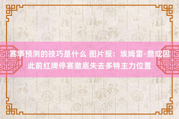 赛事预测的技巧是什么 图片报：埃姆雷-詹或因此前红牌停赛澈底失去多特主力位置