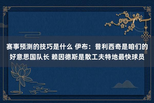 赛事预测的技巧是什么 伊布：普利西奇是咱们的好意思国队长 赖因德斯是散工夫特地最快球员