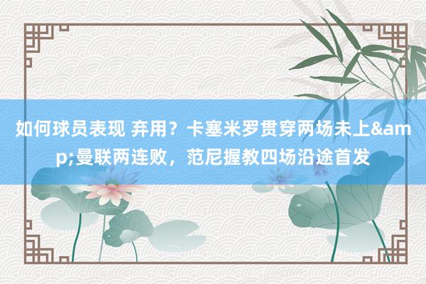 如何球员表现 弃用？卡塞米罗贯穿两场未上&曼联两连败，范尼握教四场沿途首发