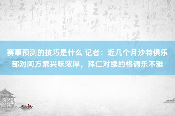 赛事预测的技巧是什么 记者：近几个月沙特俱乐部对阿方索兴味浓厚，拜仁对续约格调乐不雅