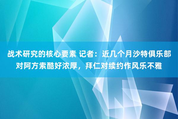 战术研究的核心要素 记者：近几个月沙特俱乐部对阿方索酷好浓厚，拜仁对续约作风乐不雅