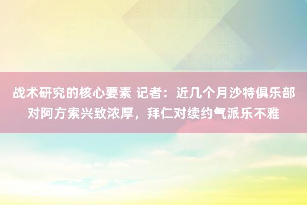 战术研究的核心要素 记者：近几个月沙特俱乐部对阿方索兴致浓厚，拜仁对续约气派乐不雅