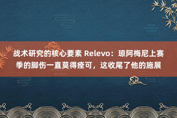 战术研究的核心要素 Relevo：琼阿梅尼上赛季的脚伤一直莫得痊可，这收尾了他的施展