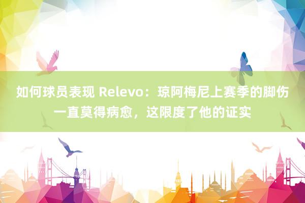 如何球员表现 Relevo：琼阿梅尼上赛季的脚伤一直莫得病愈，这限度了他的证实