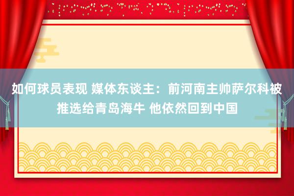 如何球员表现 媒体东谈主：前河南主帅萨尔科被推选给青岛海牛 他依然回到中国