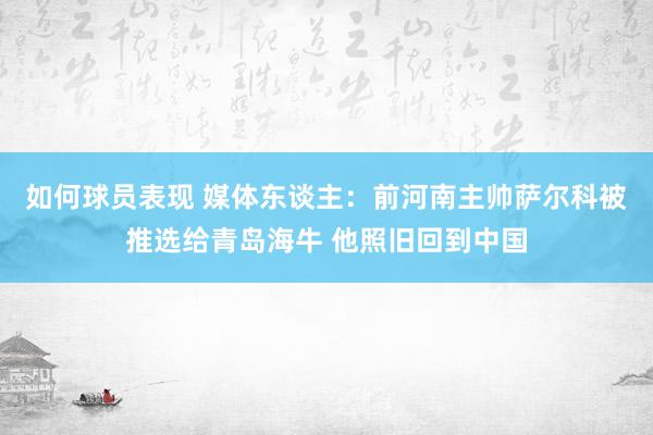 如何球员表现 媒体东谈主：前河南主帅萨尔科被推选给青岛海牛 他照旧回到中国