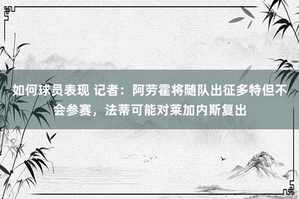 如何球员表现 记者：阿劳霍将随队出征多特但不会参赛，法蒂可能对莱加内斯复出