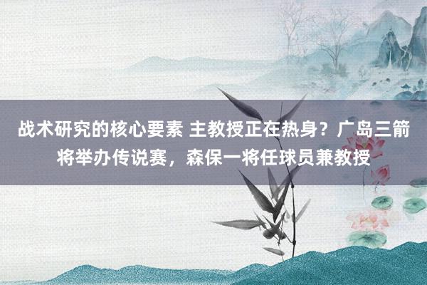 战术研究的核心要素 主教授正在热身？广岛三箭将举办传说赛，森保一将任球员兼教授