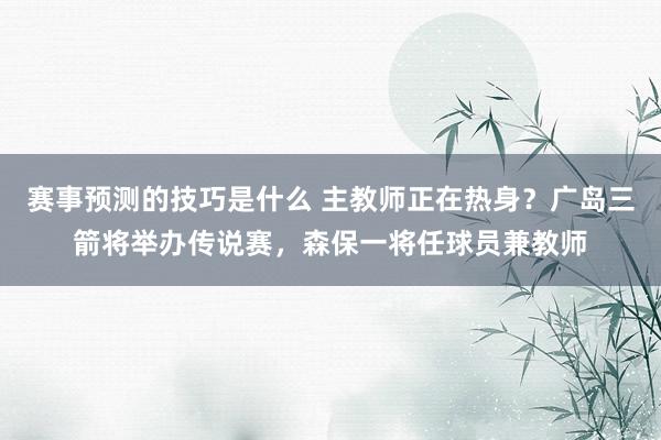 赛事预测的技巧是什么 主教师正在热身？广岛三箭将举办传说赛，