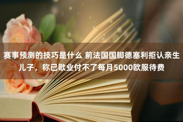 赛事预测的技巧是什么 前法国国脚德塞利拒认亲生儿子，称已歇业