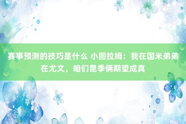 赛事预测的技巧是什么 小图拉姆：我在国米弟弟在尤文，咱们昆季