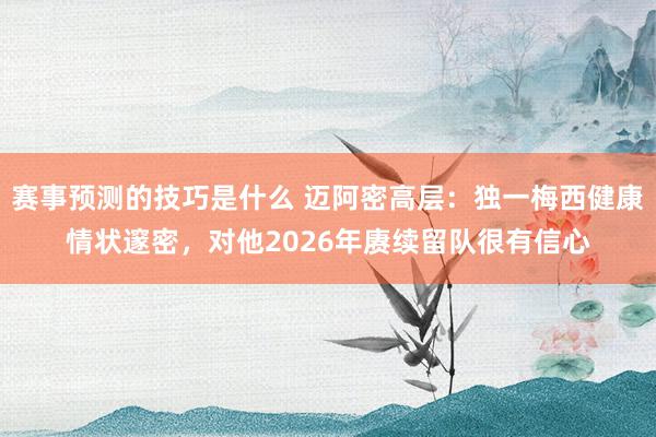 赛事预测的技巧是什么 迈阿密高层：独一梅西健康情状邃密，对他