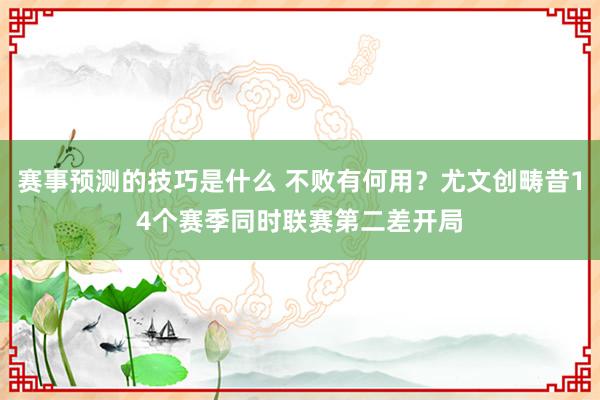 赛事预测的技巧是什么 不败有何用？尤文创畴昔14个赛季同时联赛第二差开局