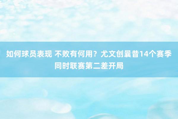 如何球员表现 不败有何用？尤文创曩昔14个赛季同时联赛第二差开局