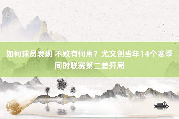 如何球员表现 不败有何用？尤文创当年14个赛季同时联赛第二差开局