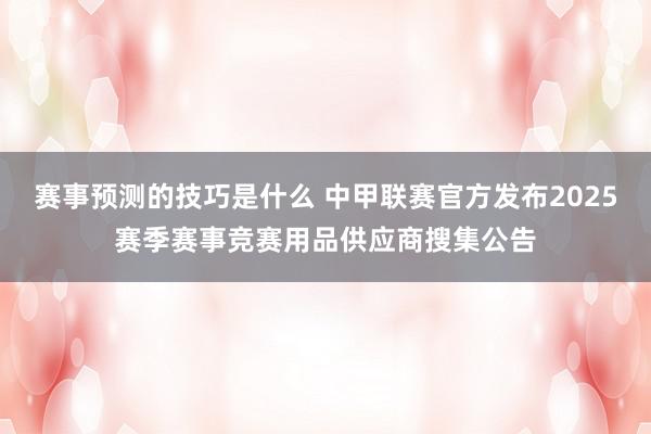 赛事预测的技巧是什么 中甲联赛官方发布2025赛季赛事竞赛用品供应商搜集公告