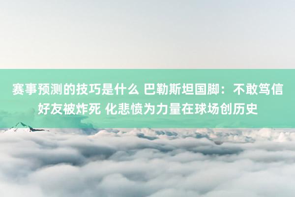 赛事预测的技巧是什么 巴勒斯坦国脚：不敢笃信好友被炸死 化悲愤为力量在球场创历史