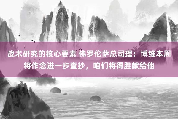 战术研究的核心要素 佛罗伦萨总司理：博维本周将作念进一步查抄，咱们将得胜献给他