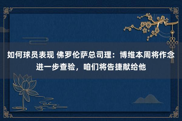 如何球员表现 佛罗伦萨总司理：博维本周将作念进一步查验，咱们将告捷献给他