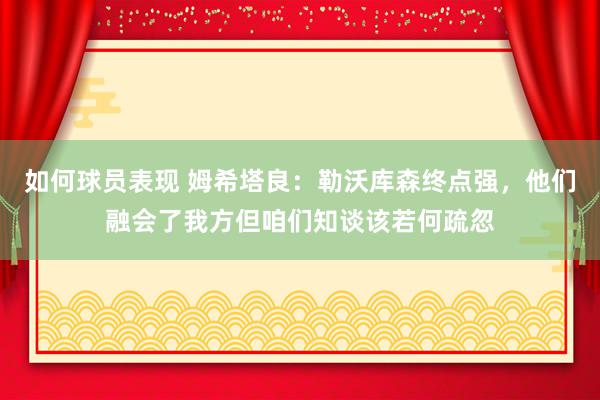 如何球员表现 姆希塔良：勒沃库森终点强，他们融会了我方但咱们知谈该若何疏忽