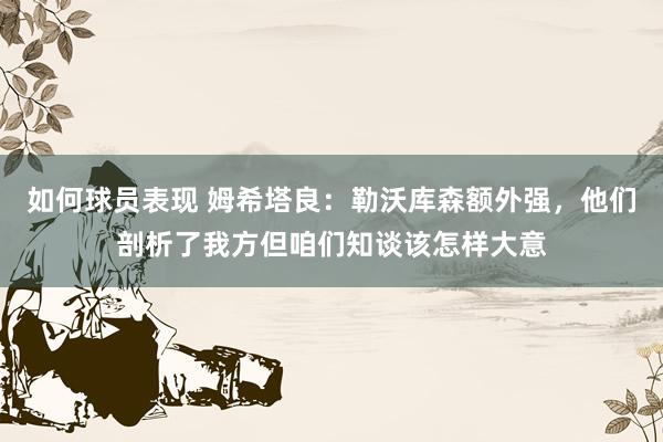 如何球员表现 姆希塔良：勒沃库森额外强，他们剖析了我方但咱们知谈该怎样大意