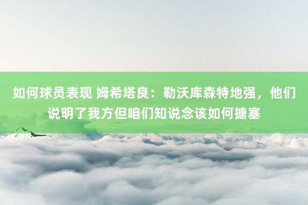 如何球员表现 姆希塔良：勒沃库森特地强，他们说明了我方但咱们知说念该如何搪塞