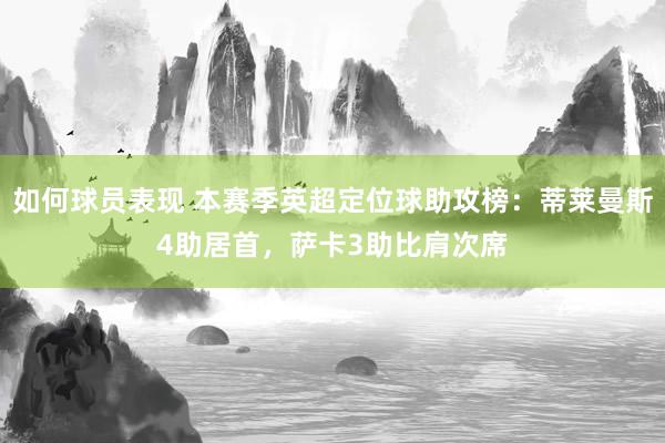 如何球员表现 本赛季英超定位球助攻榜：蒂莱曼斯4助居首，萨卡3助比肩次席