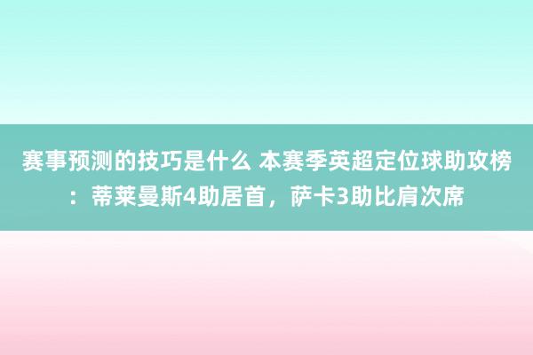 赛事预测的技巧是什么 本赛季英超定位球助攻榜：蒂莱曼斯4助居首，萨卡3助比肩次席