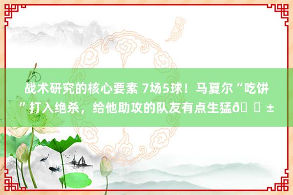 战术研究的核心要素 7场5球！马夏尔“吃饼”打入绝杀，给他助攻的队友有点生猛😱