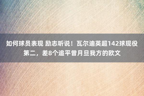 如何球员表现 励志听说！瓦尔迪英超142球现役第二，差8个追平曾月旦我方的欧文