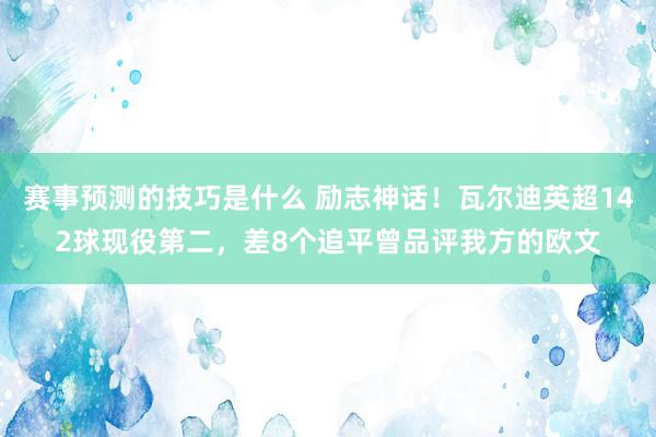 赛事预测的技巧是什么 励志神话！瓦尔迪英超142球现役第二，差8个追平曾品评我方的欧文