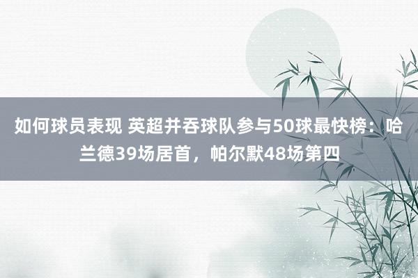 如何球员表现 英超并吞球队参与50球最快榜：哈兰德39场居首，帕尔默48场第四