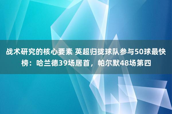 战术研究的核心要素 英超归拢球队参与50球最快榜：哈兰德39场居首，帕尔默48场第四