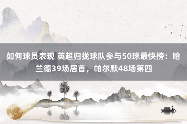 如何球员表现 英超归拢球队参与50球最快榜：哈兰德39场居首，帕尔默48场第四