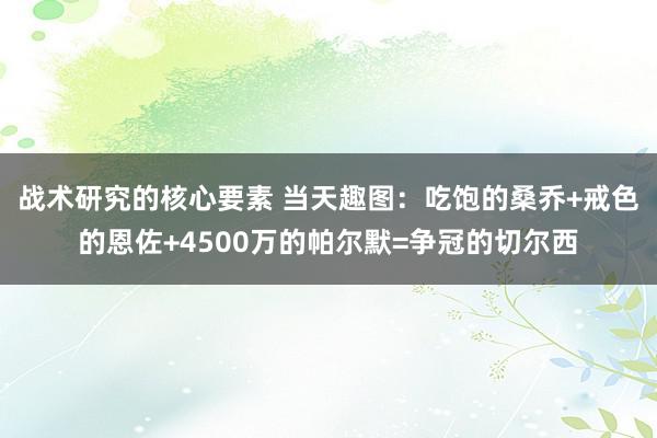 战术研究的核心要素 当天趣图：吃饱的桑乔+戒色的恩佐+4500万的帕尔默=争冠的切尔西