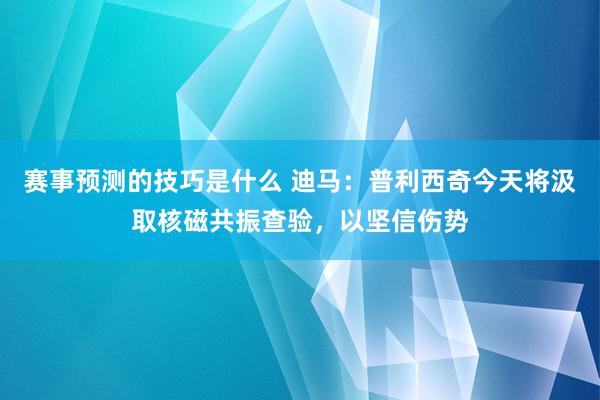 赛事预测的技巧是什么 迪马：普利西奇今天将汲取核磁共振查验，以坚信伤势