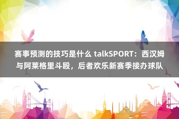 赛事预测的技巧是什么 talkSPORT：西汉姆与阿莱格里斗殴，后者欢乐新赛季接办球队