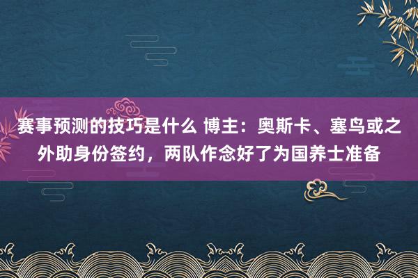 赛事预测的技巧是什么 博主：奥斯卡、塞鸟或之外助身份签约，两队作念好了为国养士准备