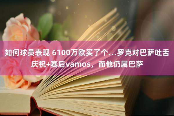 如何球员表现 6100万欧买了个…罗克对巴萨吐舌庆祝+赛后vamos，而他仍属巴萨