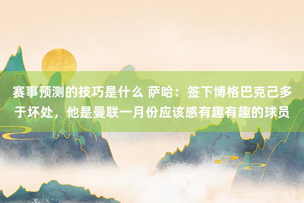 赛事预测的技巧是什么 萨哈：签下博格巴克己多于坏处，他是曼联一月份应该感有趣有趣的球员