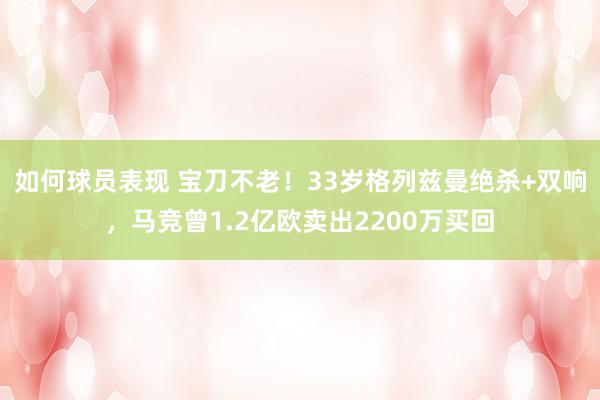 如何球员表现 宝刀不老！33岁格列兹曼绝杀+双响，马竞曾1.2亿欧卖出2200万买回