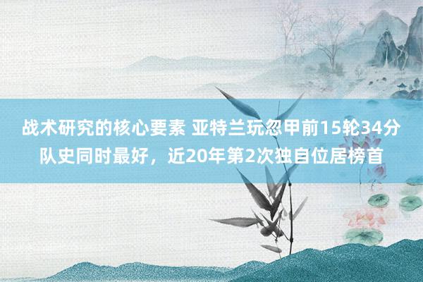 战术研究的核心要素 亚特兰玩忽甲前15轮34分队史同时最好，近20年第2次独自位居榜首